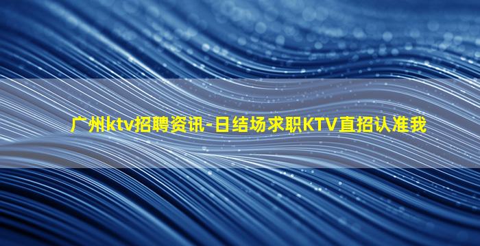 广州ktv招聘资讯-日结场求职KTV直招认准我